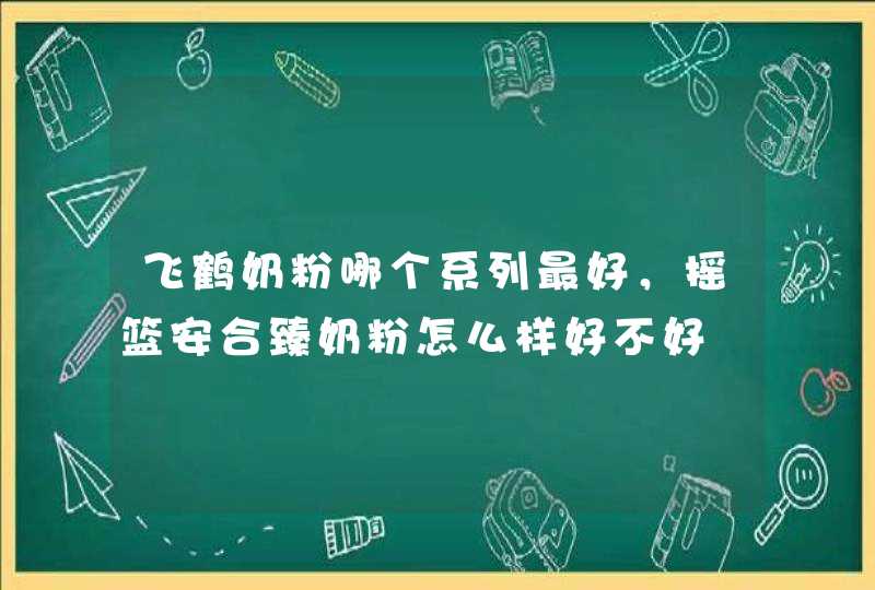 飞鹤奶粉哪个系列最好，摇篮安合臻奶粉怎么样好不好,第1张