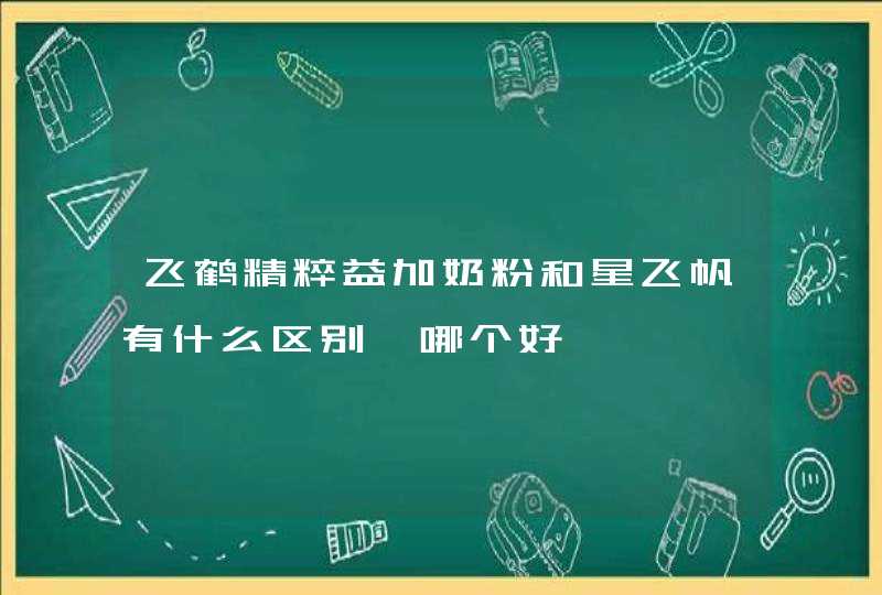 飞鹤精粹益加奶粉和星飞帆有什么区别、哪个好,第1张