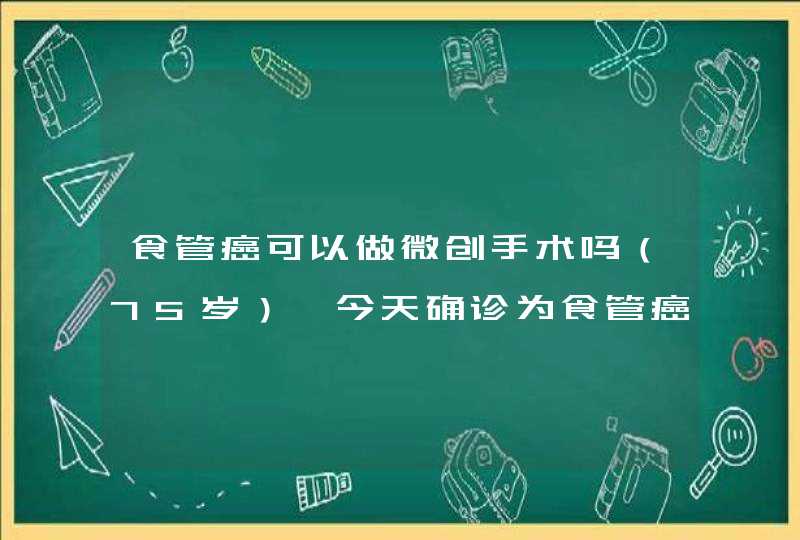 食管癌可以做微创手术吗（75岁）【今天确诊为食管癌】,第1张