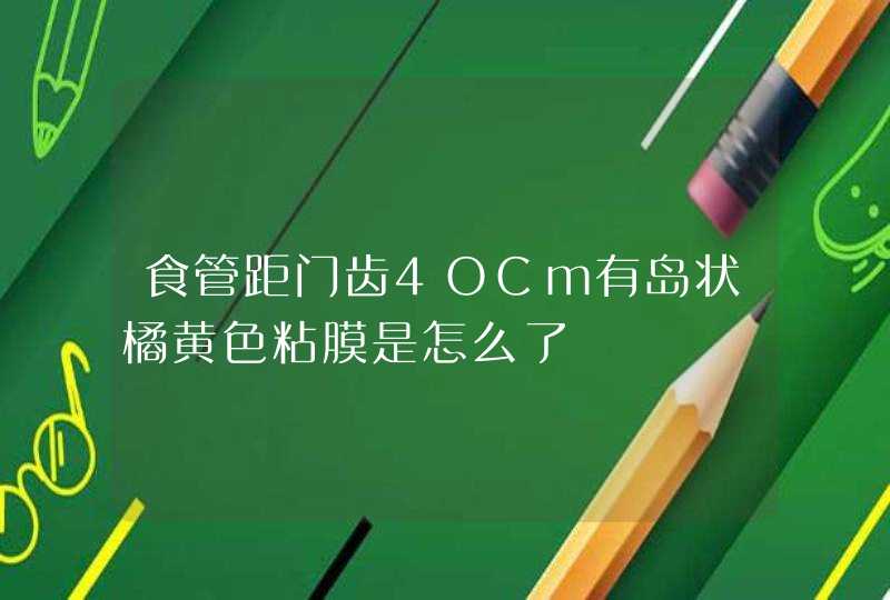 食管距门齿4OCm有岛状橘黄色粘膜是怎么了,第1张