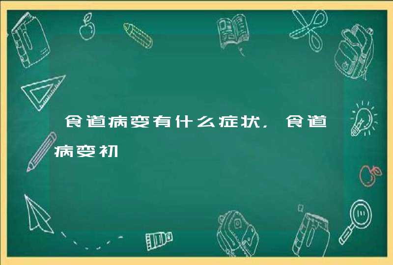 食道病变有什么症状，食道病变初Ɯ,第1张