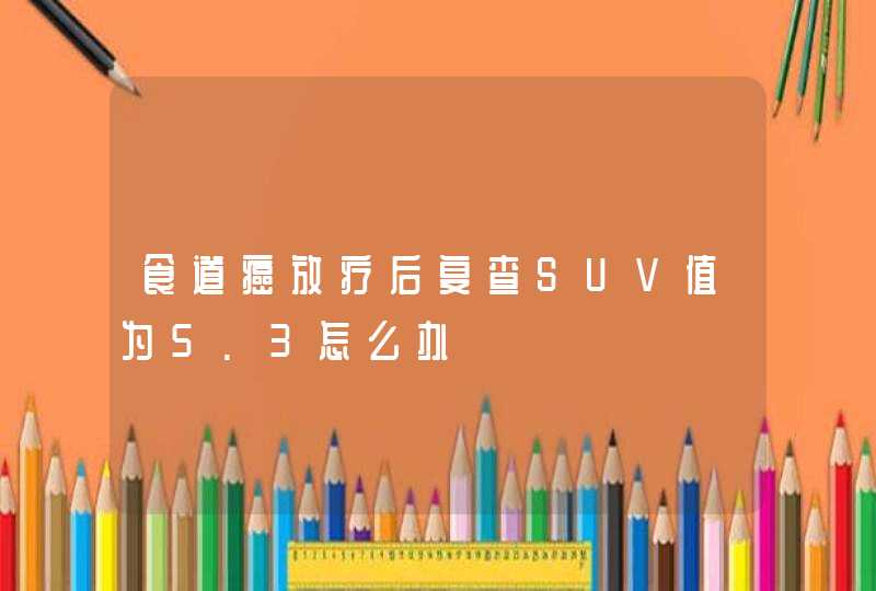 食道癌放疗后复查SUV值为5.3怎么办,第1张