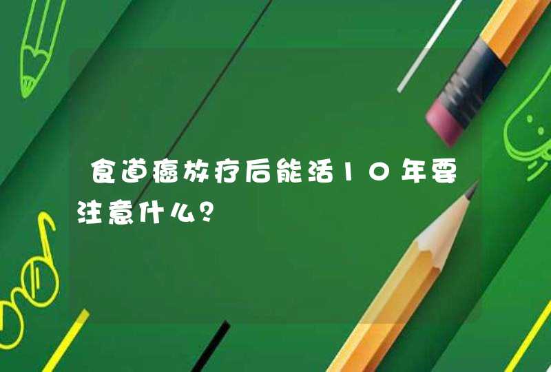 食道癌放疗后能活10年要注意什么？,第1张