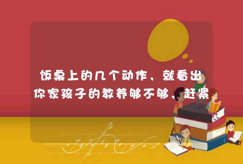 饭桌上的几个动作，就看出你家孩子的教养够不够，赶紧改,第1张