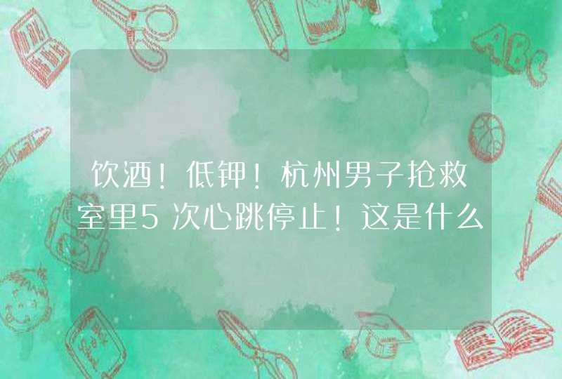 饮酒！低钾！杭州男子抢救室里5次心跳停止！这是什么原因造成的？,第1张