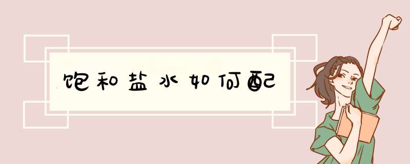 饱和盐水如何配,第1张 饱和盐水如何配,第1张