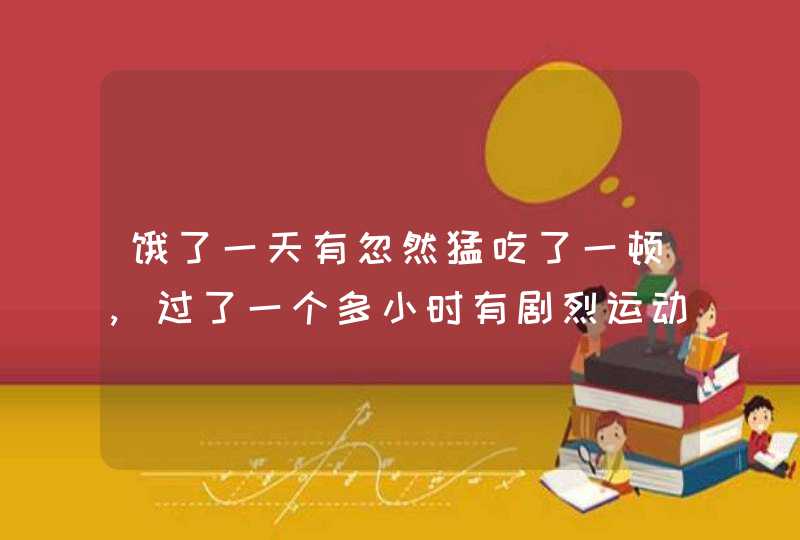 饿了一天有忽然猛吃了一顿,过了一个多小时有剧烈运动,第二天胃疼怎么办,第1张