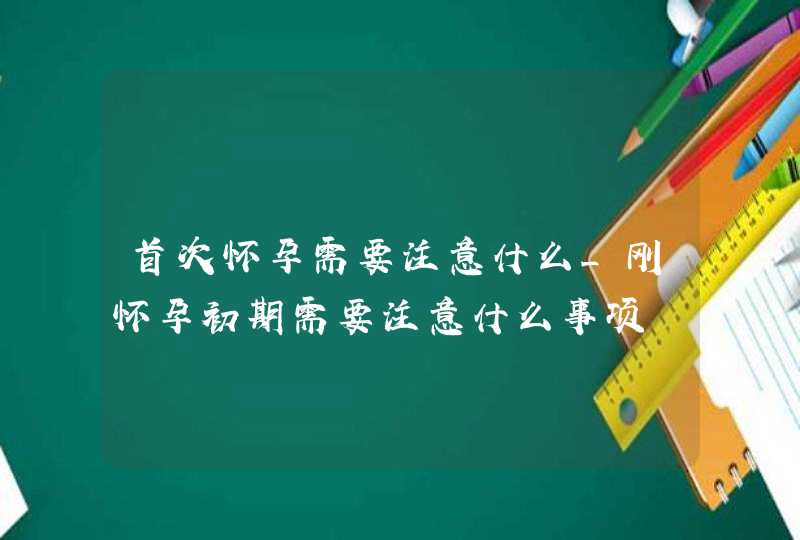 首次怀孕需要注意什么_刚怀孕初期需要注意什么事项,第1张