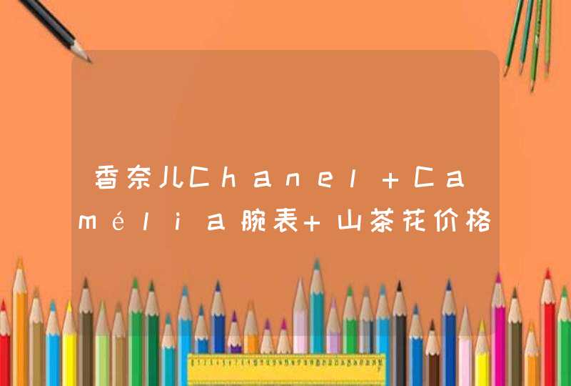 香奈儿Chanel Camélia腕表 山茶花价格多少哈,第1张