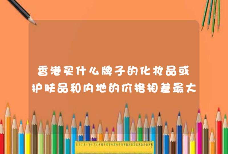 香港买什么牌子的化妆品或护肤品和内地的价格相差最大最划算,第1张