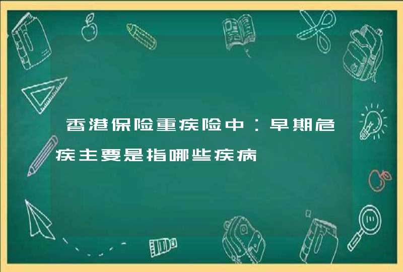 香港保险重疾险中：早期危疾主要是指哪些疾病,第1张