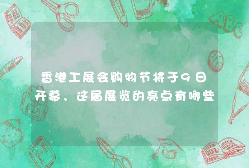 香港工展会购物节将于9日开幕，这届展览的亮点有哪些,第1张