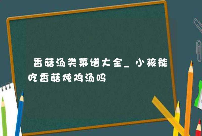 香菇汤类菜谱大全_小孩能吃香菇炖鸡汤吗,第1张