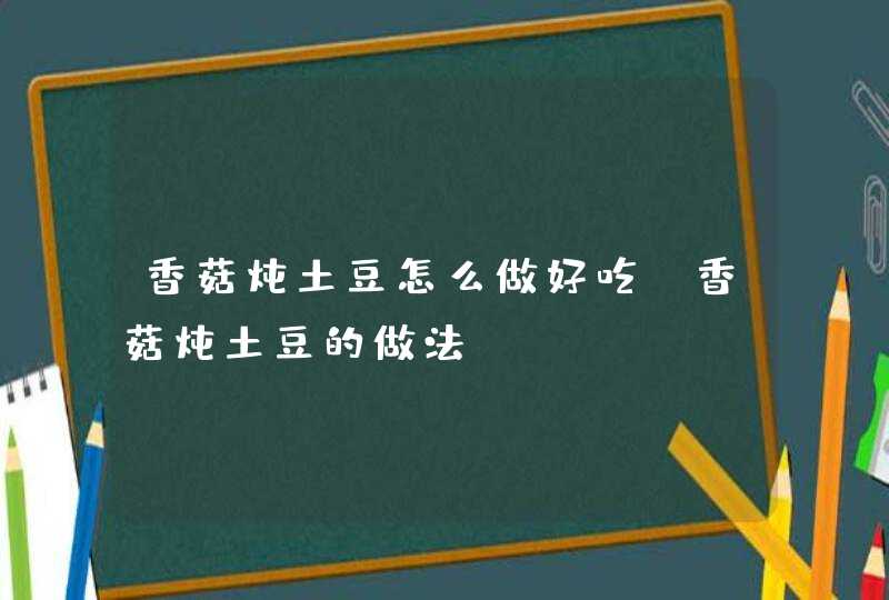 香菇炖土豆怎么做好吃 香菇炖土豆的做法,第1张