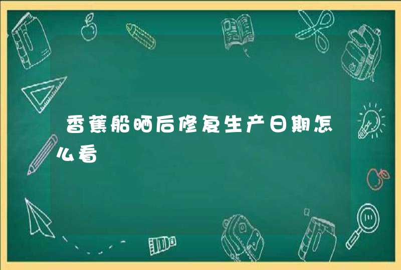 香蕉船晒后修复生产日期怎么看,第1张