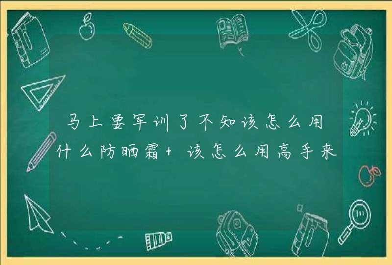 马上要军训了不知该怎么用什么防晒霜 该怎么用高手来给高分,第1张