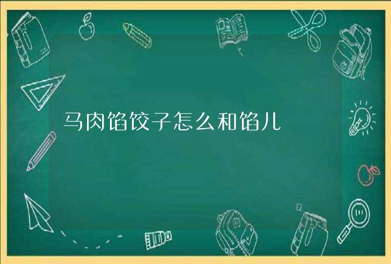 马肉馅饺子怎么和馅儿,第1张