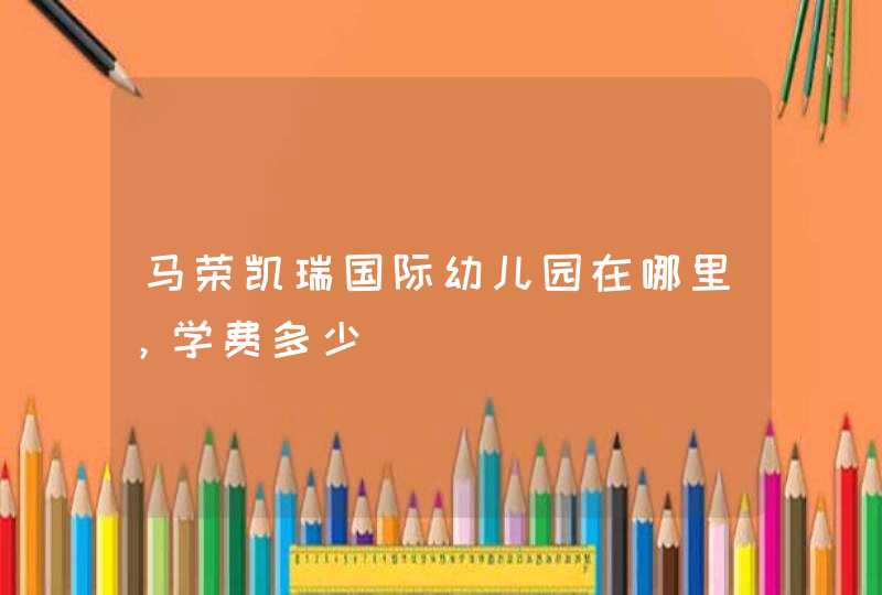 马荣凯瑞国际幼儿园在哪里，学费多少,第1张