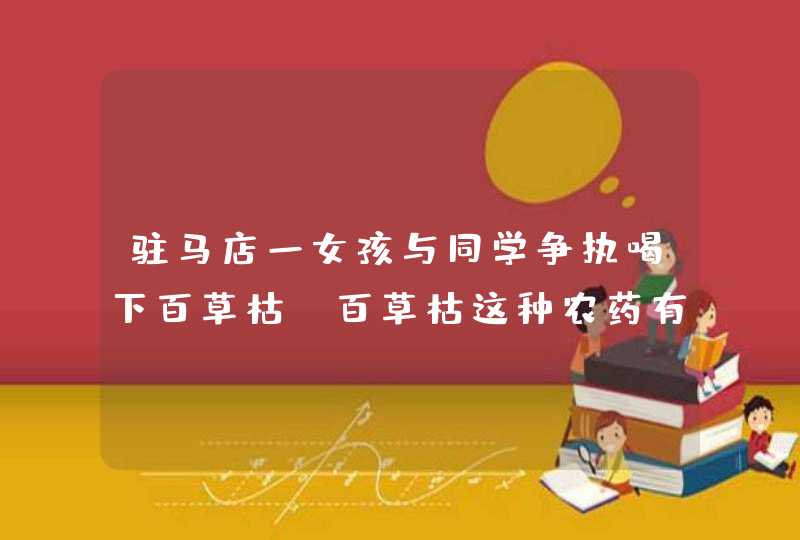 驻马店一女孩与同学争执喝下百草枯，百草枯这种农药有解吗？,第1张