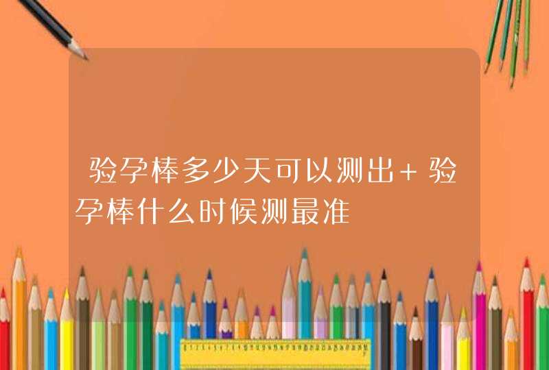 验孕棒多少天可以测出 验孕棒什么时候测最准,第1张