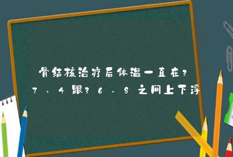 骨结核治疗后体温一直在37.4跟36.8之间上下浮动，结核控制住了吗,第1张