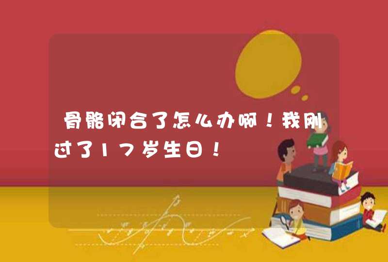 骨骼闭合了怎么办啊！我刚过了17岁生日！,第1张