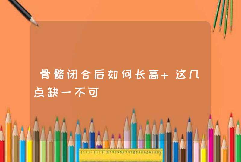 骨骼闭合后如何长高 这几点缺一不可,第1张