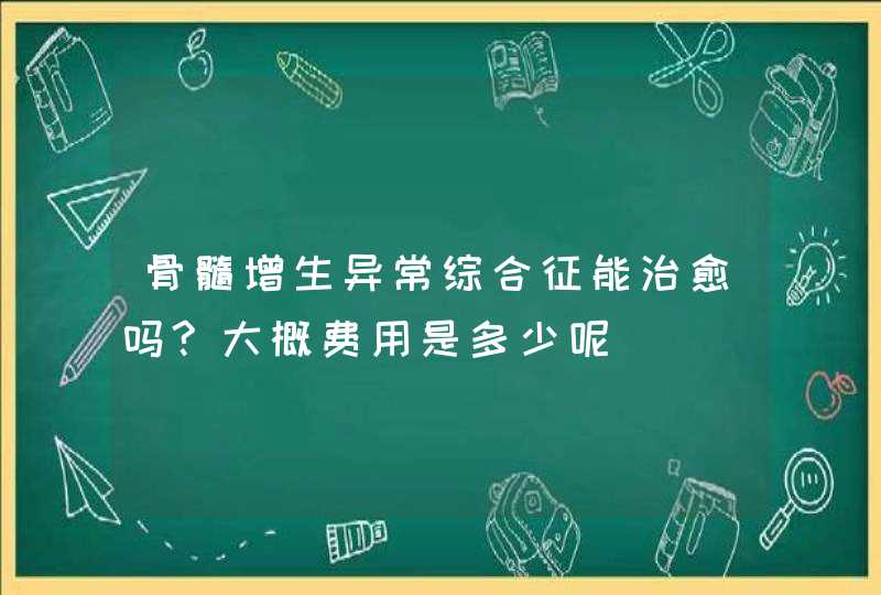 骨髓增生异常综合征能治愈吗?大概费用是多少呢,第1张