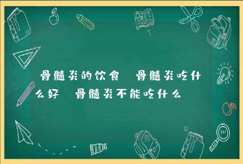 骨髓炎的饮食，骨髓炎吃什么好，骨髓炎不能吃什么,第1张