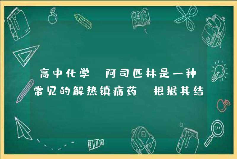 高中化学：阿司匹林是一种常见的解热镇痛药，根据其结构判断其可能有的性质为,第1张