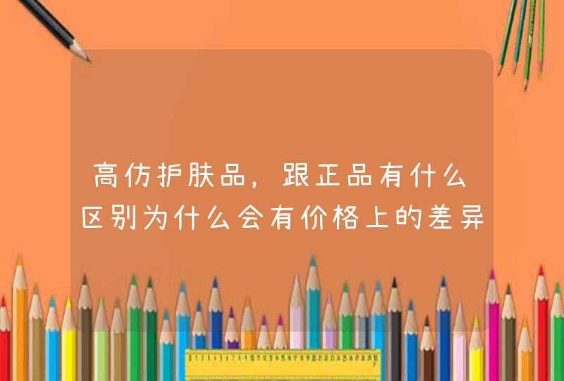 高仿护肤品，跟正品有什么区别为什么会有价格上的差异高仿的护肤品属于假货吗,第1张