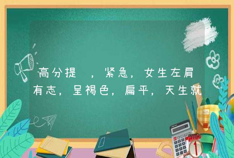 高分提问，紧急，女生左肩有志，呈褐色，扁平，天生就有，代表什么？,第1张