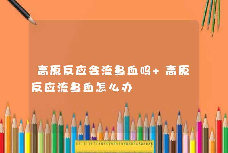 高原反应会流鼻血吗 高原反应流鼻血怎么办,第1张