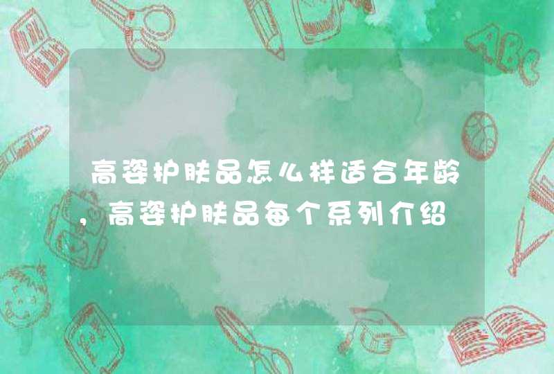 高姿护肤品怎么样适合年龄，高姿护肤品每个系列介绍,第1张