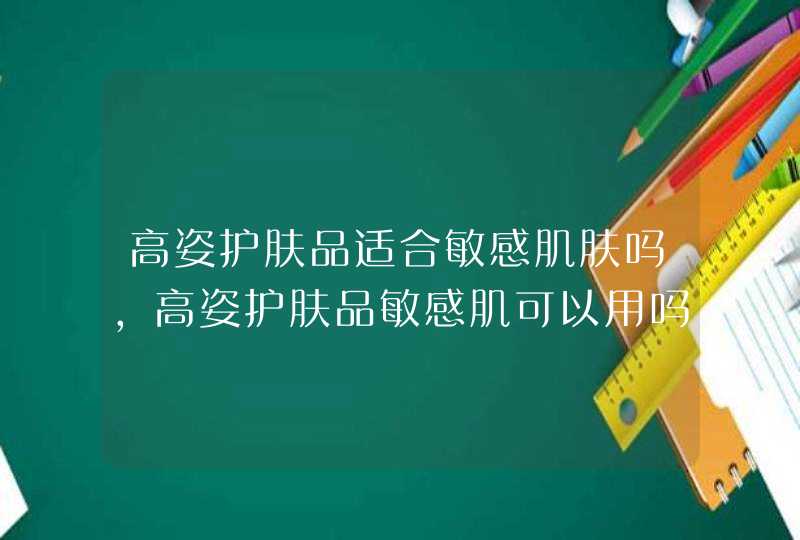 高姿护肤品适合敏感肌肤吗，高姿护肤品敏感肌可以用吗,第1张