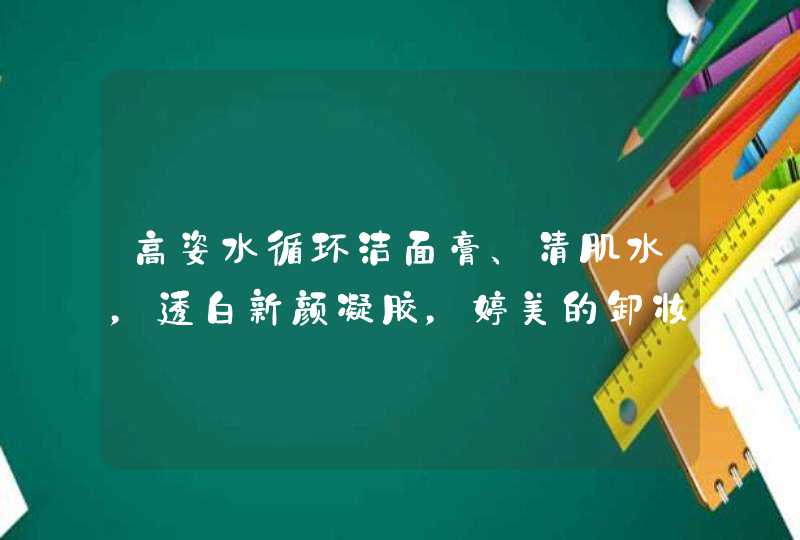 高姿水循环洁面膏、清肌水，透白新颜凝胶，婷美的卸妆水跟去角质的，Za的隔离跟乳液，还有高姿的防晒怎么样,第1张