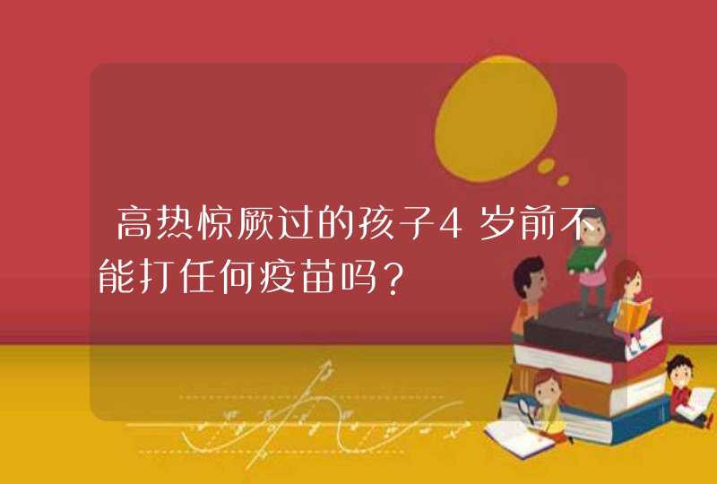 高热惊厥过的孩子4岁前不能打任何疫苗吗？,第1张