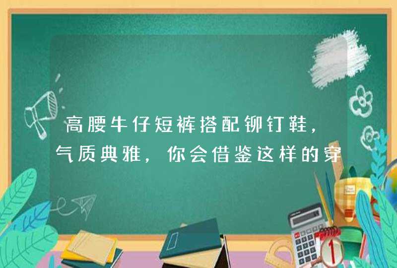 高腰牛仔短裤搭配铆钉鞋，气质典雅，你会借鉴这样的穿搭吗？,第1张