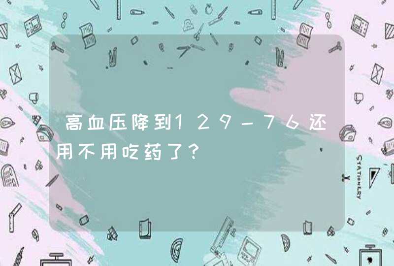 高血压降到129-76还用不用吃药了？,第1张