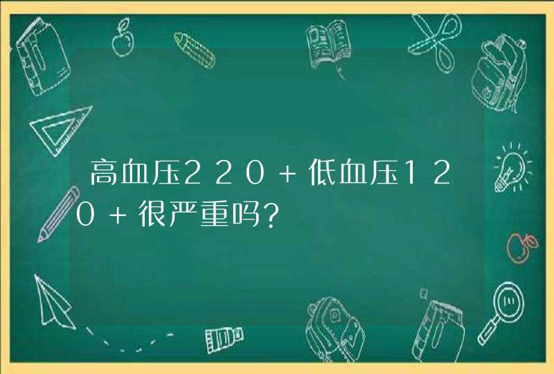 高血压220 低血压120 很严重吗?,第1张