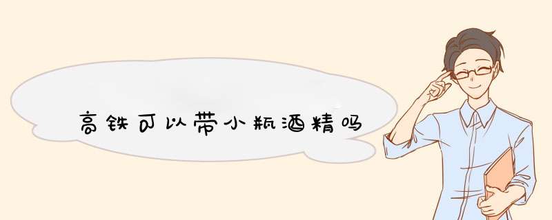 高铁可以带小瓶酒精吗,第1张