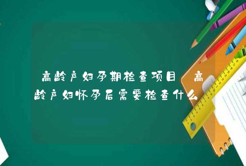 高龄产妇孕期检查项目_高龄产妇怀孕后需要检查什么,第1张