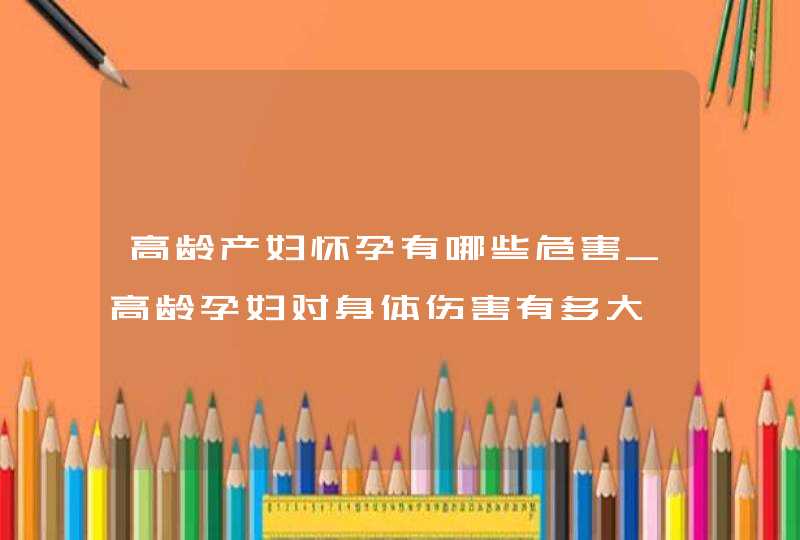 高龄产妇怀孕有哪些危害_高龄孕妇对身体伤害有多大,第1张