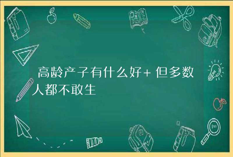 高龄产子有什么好 但多数人都不敢生,第1张