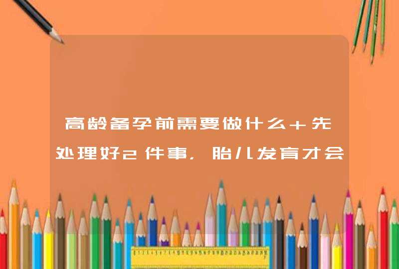 高龄备孕前需要做什么 先处理好2件事，胎儿发育才会更健康,第1张