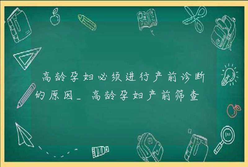 高龄孕妇必须进行产前诊断的原因_高龄孕妇产前筛查,第1张