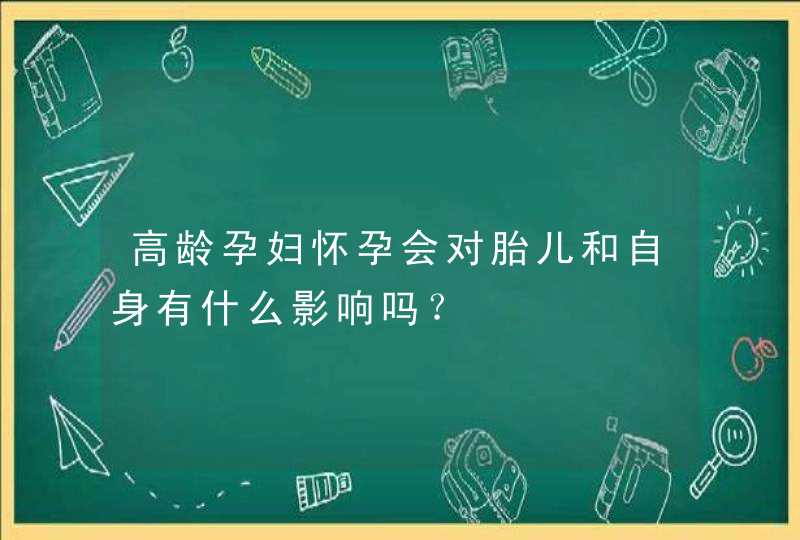 高龄孕妇怀孕会对胎儿和自身有什么影响吗？,第1张