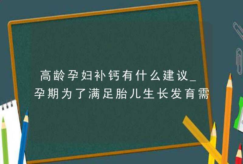 高龄孕妇补钙有什么建议_孕期为了满足胎儿生长发育需要钙摄入量,第1张