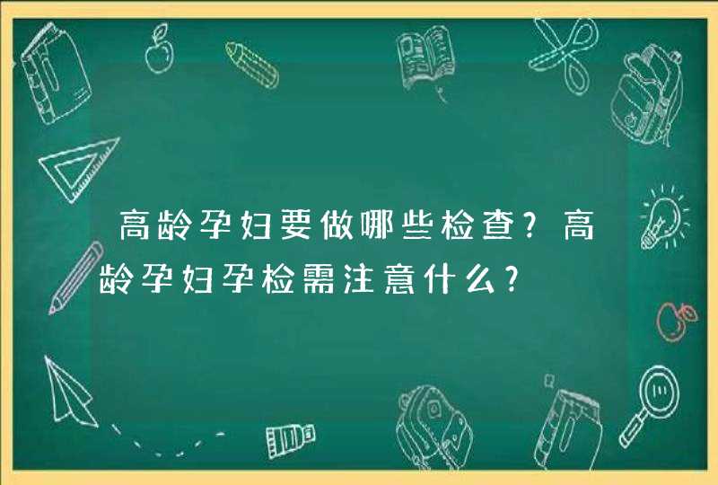 高龄孕妇要做哪些检查？高龄孕妇孕检需注意什么？,第1张