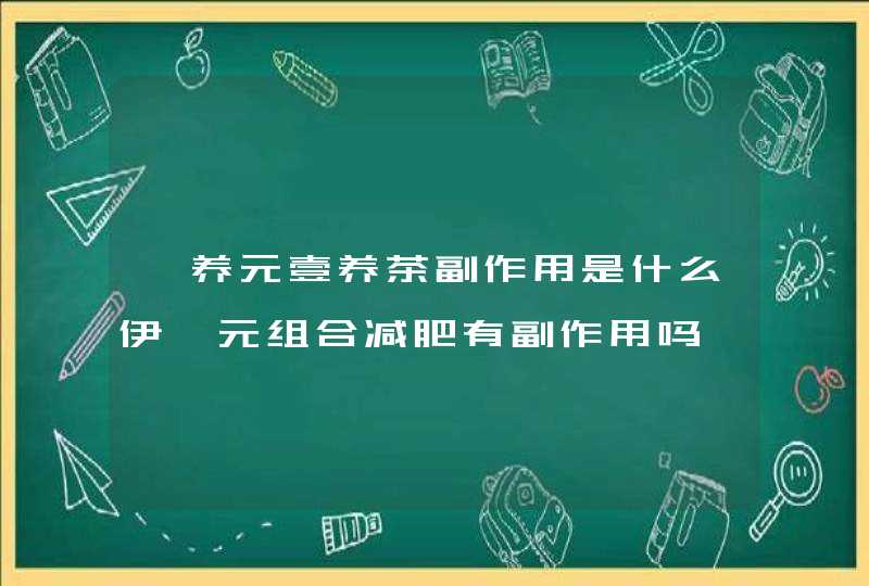 魅养元壹养茶副作用是什么伊魅元组合减肥有副作用吗,第1张